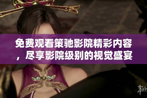 免费观看策驰影院精彩内容，尽享影院级别的视觉盛宴吧
