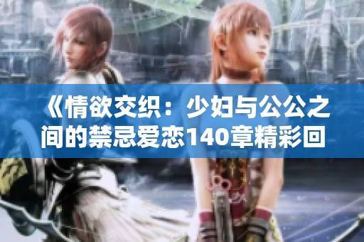 《情欲交织：少妇与公公之间的禁忌爱恋140章精彩回顾》