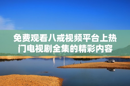 免费观看八戒视频平台上热门电视剧全集的精彩内容