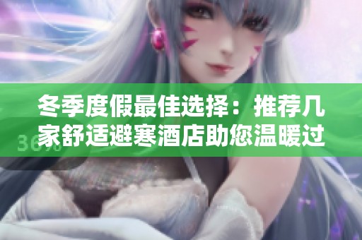 冬季度假最佳选择：推荐几家舒适避寒酒店助您温暖过冬
