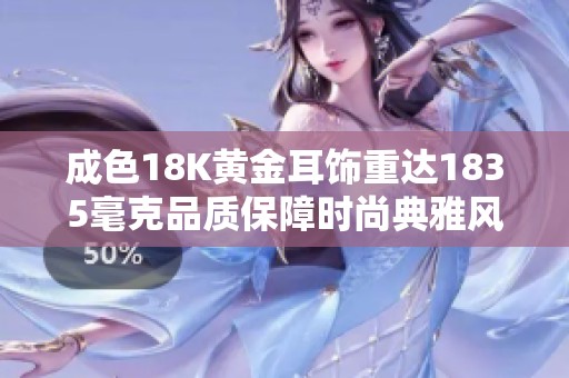 成色18K黄金耳饰重达1835毫克品质保障时尚典雅风格推荐