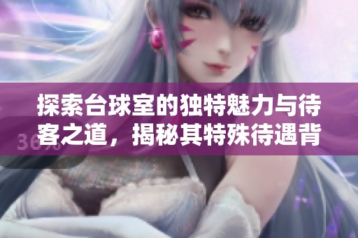 探索台球室的独特魅力与待客之道，揭秘其特殊待遇背后的故事