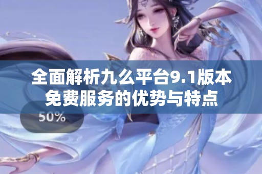 全面解析九么平台9.1版本免费服务的优势与特点