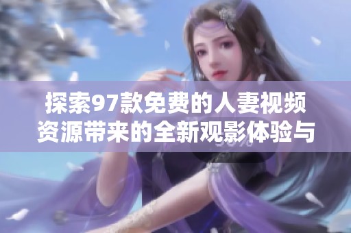 探索97款免费的人妻视频资源带来的全新观影体验与乐趣