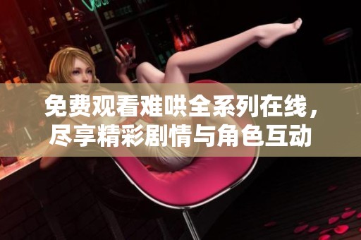 免费观看难哄全系列在线，尽享精彩剧情与角色互动