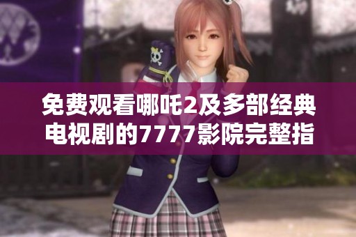 免费观看哪吒2及多部经典电视剧的7777影院完整指南