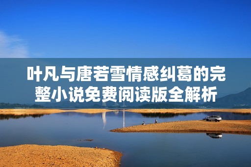 叶凡与唐若雪情感纠葛的完整小说免费阅读版全解析