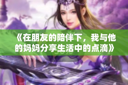 《在朋友的陪伴下，我与他的妈妈分享生活中的点滴》
