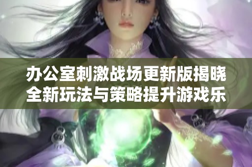 办公室刺激战场更新版揭晓全新玩法与策略提升游戏乐趣