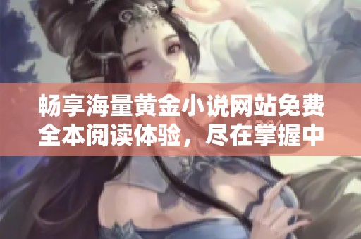 畅享海量黄金小说网站免费全本阅读体验，尽在掌握中