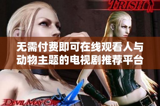 无需付费即可在线观看人与动物主题的电视剧推荐平台