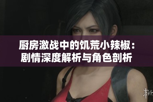 厨房激战中的饥荒小辣椒：剧情深度解析与角色剖析