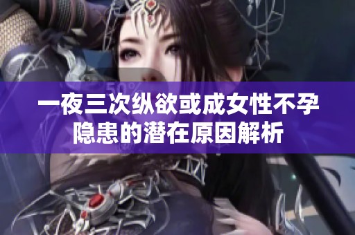 一夜三次纵欲或成女性不孕隐患的潜在原因解析
