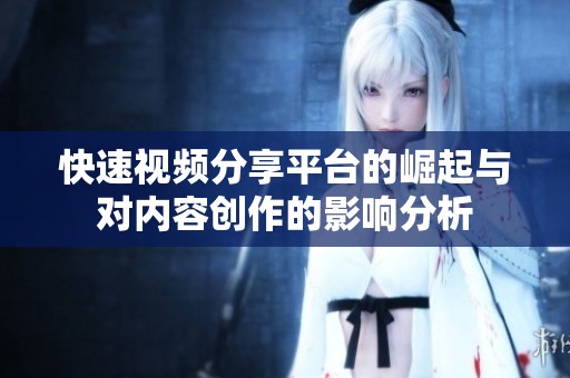 快速视频分享平台的崛起与对内容创作的影响分析