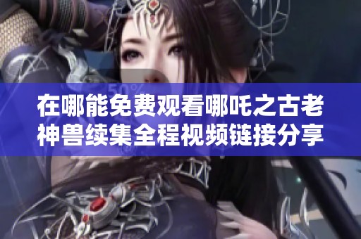 在哪能免费观看哪吒之古老神兽续集全程视频链接分享