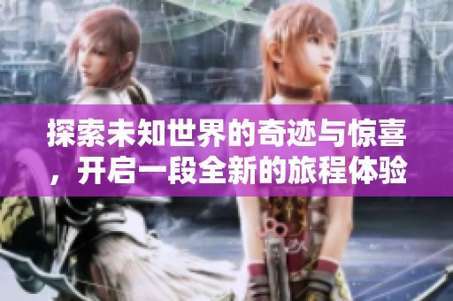 探索未知世界的奇迹与惊喜，开启一段全新的旅程体验