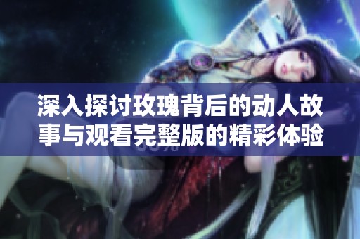 深入探讨玫瑰背后的动人故事与观看完整版的精彩体验