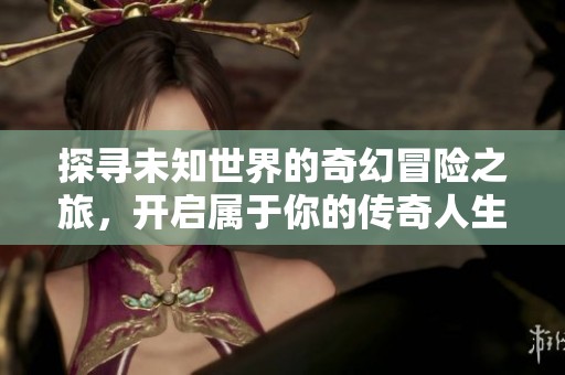 探寻未知世界的奇幻冒险之旅，开启属于你的传奇人生