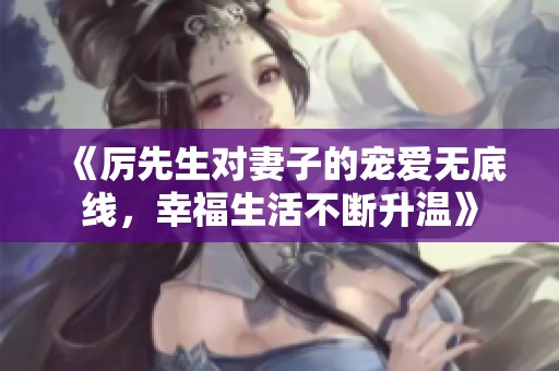 《厉先生对妻子的宠爱无底线，幸福生活不断升温》