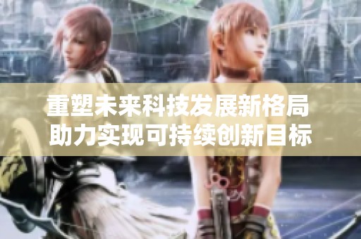 重塑未来科技发展新格局 助力实现可持续创新目标