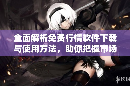 全面解析免费行情软件下载与使用方法，助你把握市场动态