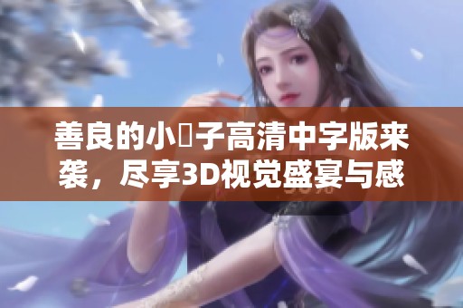 善良的小峓子高清中字版来袭，尽享3D视觉盛宴与感人故事