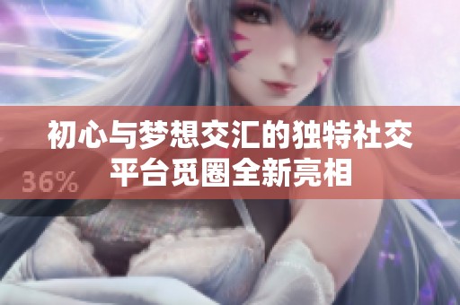 初心与梦想交汇的独特社交平台觅圈全新亮相