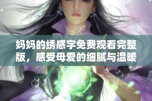 妈妈的绣感字免费观看完整版，感受母爱的细腻与温暖