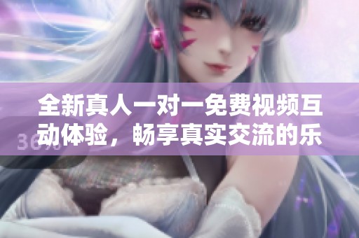 全新真人一对一免费视频互动体验，畅享真实交流的乐趣