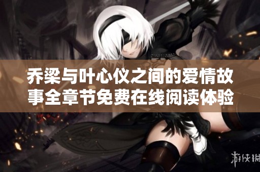 乔梁与叶心仪之间的爱情故事全章节免费在线阅读体验