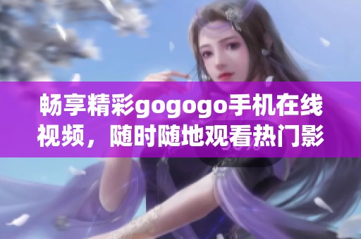畅享精彩gogogo手机在线视频，随时随地观看热门影视内容