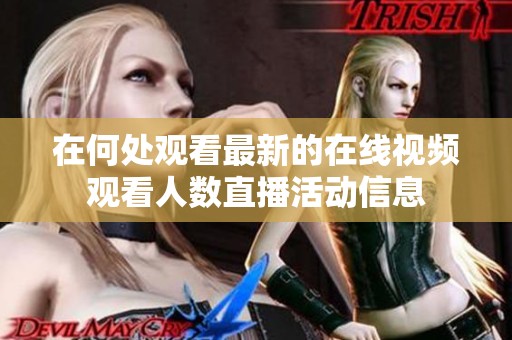 在何处观看最新的在线视频观看人数直播活动信息