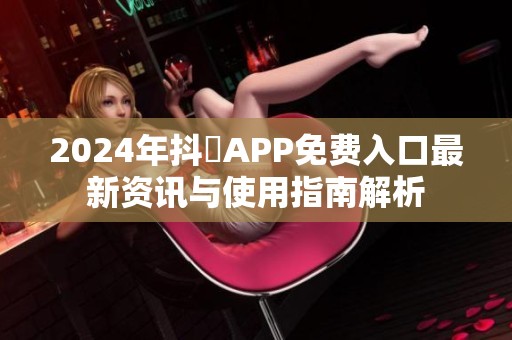 2024年抖抈APP免费入口最新资讯与使用指南解析