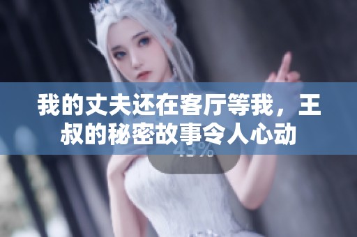 我的丈夫还在客厅等我，王叔的秘密故事令人心动