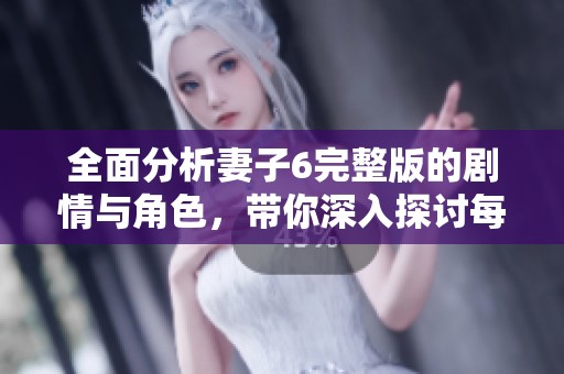 全面分析妻子6完整版的剧情与角色，带你深入探讨每集精彩内容