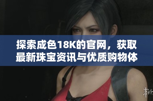 探索成色18K的官网，获取最新珠宝资讯与优质购物体验