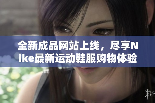 全新成品网站上线，尽享Nike最新运动鞋服购物体验
