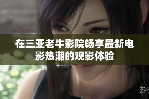 在三亚老牛影院畅享最新电影热潮的观影体验