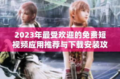 2023年最受欢迎的免费短视频应用推荐与下载安装攻略