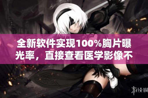 全新软件实现100%胸片曝光率，直接查看医学影像不再难