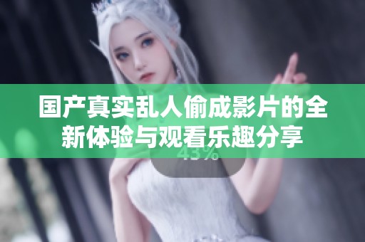 国产真实乱人偷成影片的全新体验与观看乐趣分享