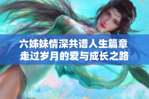 六姊妹情深共谱人生篇章 走过岁月的爱与成长之路
