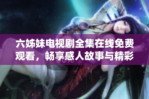 六姊妹电视剧全集在线免费观看，畅享感人故事与精彩演绎