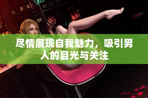 尽情展现自我魅力，吸引男人的目光与关注