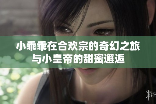 小乖乖在合欢宗的奇幻之旅与小皇帝的甜蜜邂逅