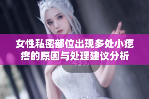 女性私密部位出现多处小疙瘩的原因与处理建议分析