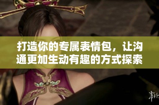 打造你的专属表情包，让沟通更加生动有趣的方式探索