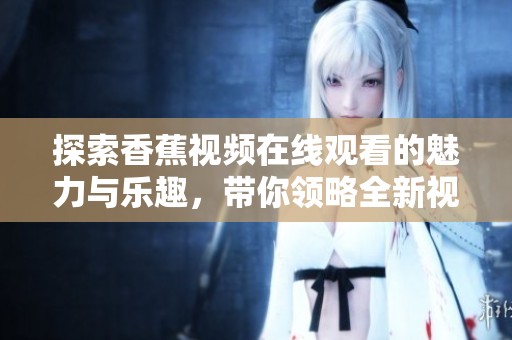 探索香蕉视频在线观看的魅力与乐趣，带你领略全新视角