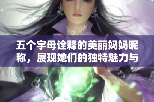 五个字母诠释的美丽妈妈昵称，展现她们的独特魅力与温柔气质