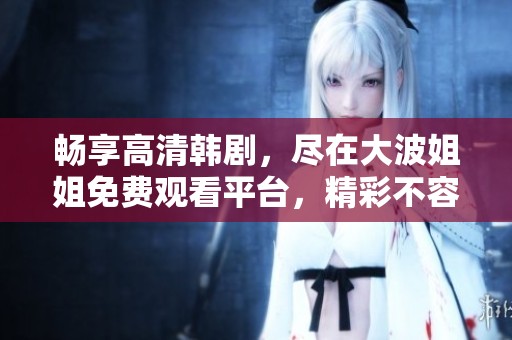畅享高清韩剧，尽在大波姐姐免费观看平台，精彩不容错过！